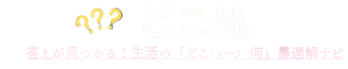 どこ処｜答えが見つかる！生活の「どこ・いつ・何」最適解ナビ
